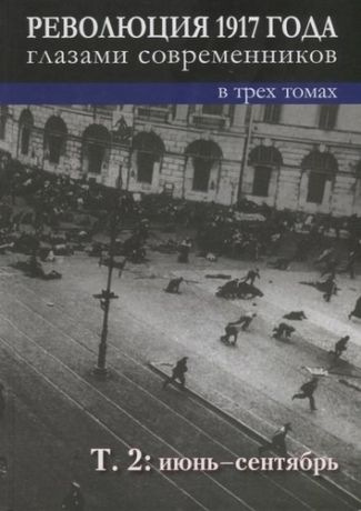 Революция 1917 года глазами современников: в 3-х томах. Том 2 : Июнь-сентябрь