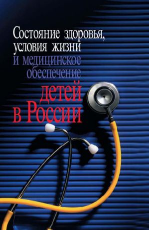 Коллектив авторов Состояние здоровья, условия жизни и медицинское обеспечение детей в России