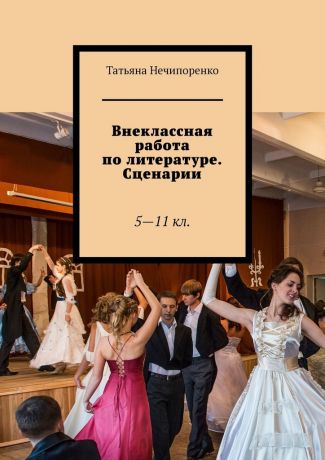 Татьяна Игоревна Нечипоренко Внеклассная работа по литературе. Сценарии. 5—11 кл.