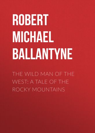 Robert Michael Ballantyne The Wild Man of the West: A Tale of the Rocky Mountains