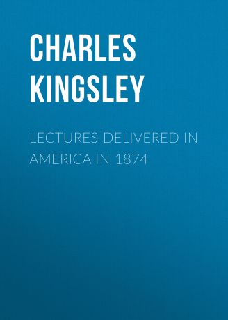 Charles Kingsley Lectures Delivered in America in 1874