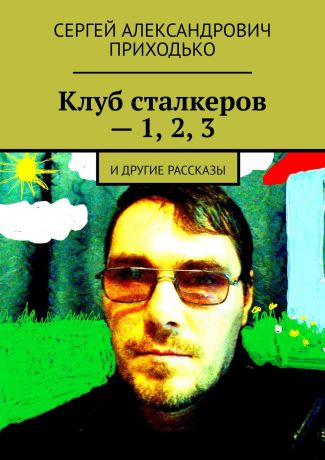 Сергей Александрович Приходько Клуб сталкеров – 1, 2, 3. И другие рассказы