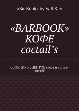 «BarBook» by Vall Kay «BarBook». Кофе coctail’s. Сборник рецептов кофе и coffee-coctails