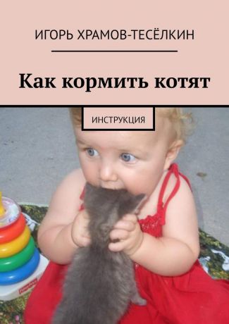 Игорь Храмов-Тесёлкин Как кормить котят. Инструкция