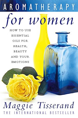 Maggie Tisserand Aromatherapy for Women: How to use essential oils for health, beauty and your emotions