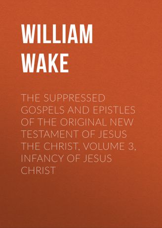 William Wake The suppressed Gospels and Epistles of the original New Testament of Jesus the Christ, Volume 3, Infancy of Jesus Christ
