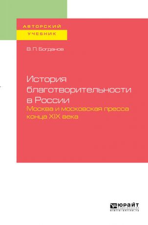 Владимир Павлович Богданов История благотворительности в России. Москва и московская пресса конца хiх века. Учебное пособие для бакалавриата и магистратуры