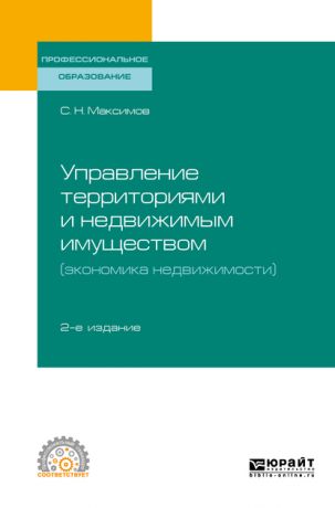 Сергей Николаевич Максимов Управление территориями и недвижимым имуществом (экономика недвижимости) 2-е изд., испр. и доп. Учебное пособие для СПО