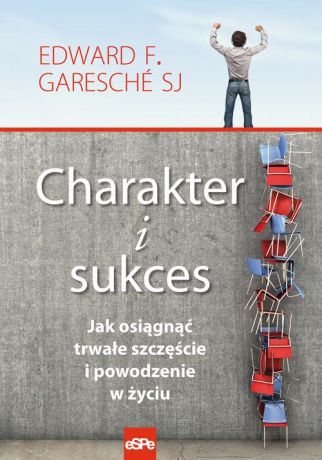 Edward Garesche Charakter i sukces Jak osiągnąć trwałe szczęście i powodzenie w życiu