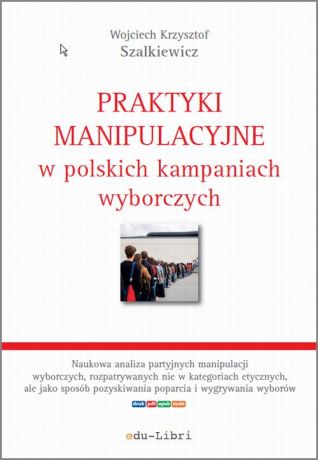 Wojciech Krzysztof Szalkiewicz Praktyki manipulacyjne w polskich kampaniach wyborczych