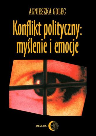 Agnieszka Golec Konflikt polityczny: myślenie i emocje. Raport z badania polskich polityków