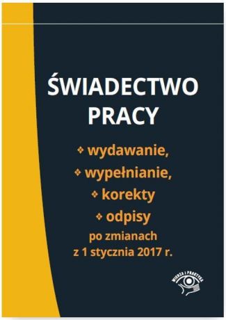 praca zbiorowa Świadectwo pracy Wydawanie wypełnianie korekty i odpisy po zmianach z 1 stycznia 2017 r.