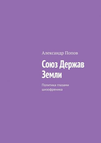 Александр Попов Союз Держав Земли. Политика глазами шизофреника