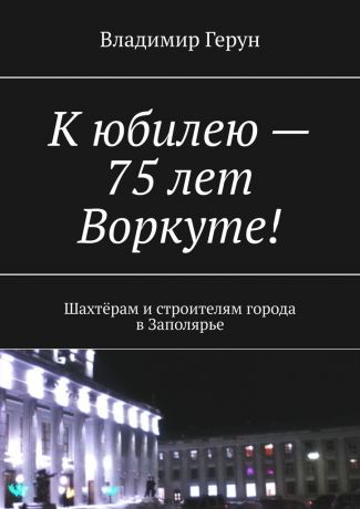 Владимир Герун К юбилею – 75 лет Воркуте! Шахтёрам и строителям города в Заполярье