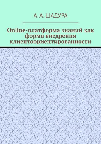Антон Анатольевич Шадура Online-платформа знаний как форма внедрения клиентоориентированности