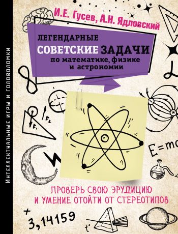 И. Е. Гусев Легендарные советские задачи по математике, физике и астрономии. Проверь свою эрудицию и умение отойти от стереотипов