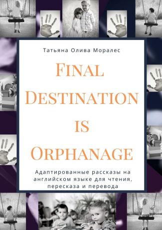 Татьяна Олива Моралес Final Destination Is Orphanage. Адаптированные рассказы на английском языке для чтения, пересказа и перевода