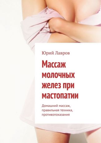 Юрий Лавров Массаж молочных желез при мастопатии. Домашний массаж, правильная техника, противопоказания