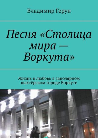 Владимир Герун Песня «Столица мира – Воркута». Жизнь и любовь в заполярном шахтёрском городе Воркуте