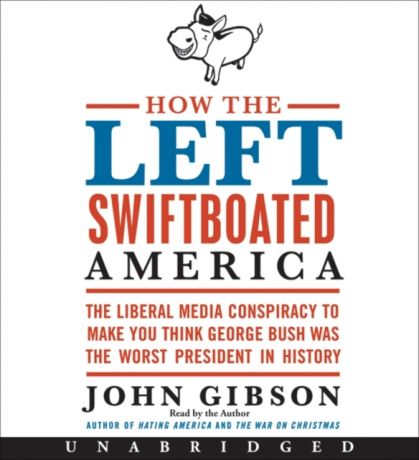 John Gibson How the Left Swiftboated America