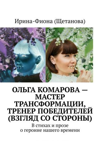 Ирина-Фиона (Щетанова) Ольга Комарова – мастер трансформации, тренер Победителей (взгляд со стороны). В стихах и прозе о героине нашего времени