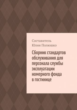Юлия Полюшко Сборник стандартов обслуживания для персонала службы эксплуатации номерного фонда в гостинице