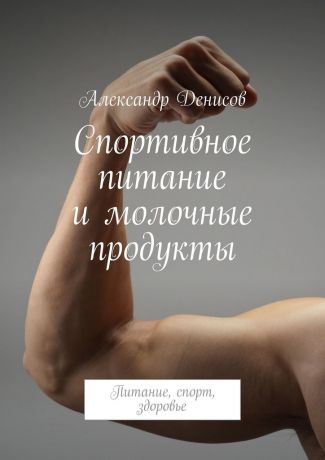 Александр Денисов Спортивное питание и молочные продукты. Питание, спорт, здоровье