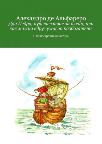 Алехандро де Альфареро Дон Педро, путешествие за океан, или Как можно вдруг ужасно разбогатеть. С иллюстрациями автора
