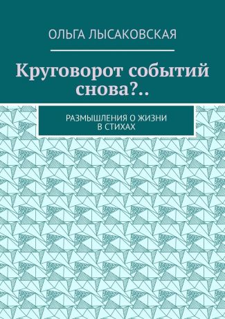 Ольга Лысаковская Круговорот событий снова?.. Размышления о жизни в стихах