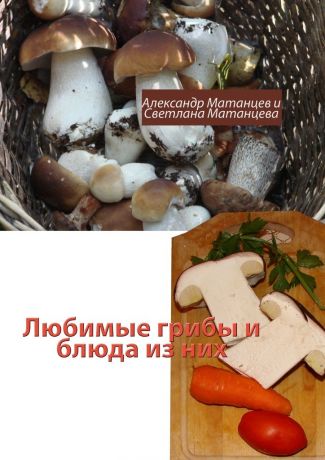 Александр Матанцев Любимые грибы и блюда из них
