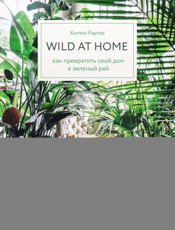 Хилтон Картер Wild at home. Как превратить свой дом в зеленый рай