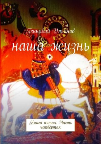 Геннадий Ульянов Наша жизнь. Книга пятая. Часть четвёртая