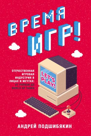 Андрей Подшибякин Время игр! Отечественная игровая индустрия в лицах и мечтах: от Parkan до World of Tanks