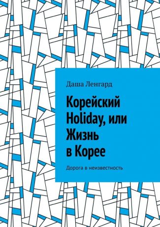 Даша Ленгард Корейский Holiday, или Жизнь в Корее. Дорога в неизвестность