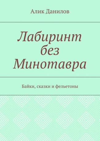 Алик Владимирович Данилов Лабиринт без Минотавра. Байки, сказки и фельетоны