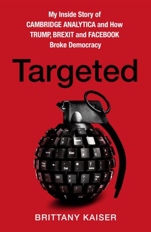 Brittany Kaiser Targeted: My Inside Story of Cambridge Analytica and How Trump, Brexit and Facebook Broke Democracy
