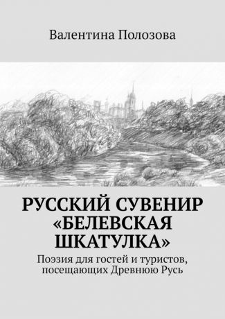 Валентина Полозова Русский сувенир «Белевская шкатулка». Поэзия для гостей и туристов, посещающих Древнюю Русь