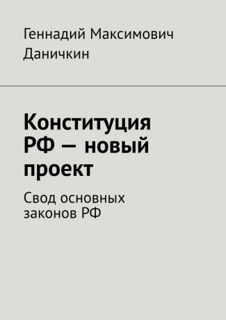 Геннадий Максимович Даничкин Конституция РФ – новый проект. Свод основных законов РФ