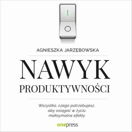 Agnieszka Jarzębowska Nawyk produktywności. Wszystko, czego potrzebujesz, aby osiągać w życiu maksymalne efekty