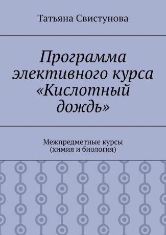 Татьяна Юрьевна Свистунова Программа элективного курса «Кислотный дождь». Межпредметные курсы (химия и биология)