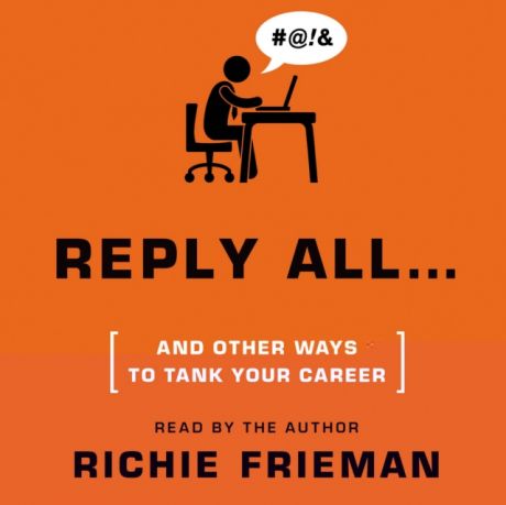 Richie Frieman REPLY ALL...and Other Ways to Tank Your Career