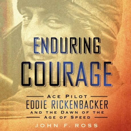 John F. Ross Enduring Courage: Ace Pilot Eddie Rickenbacker and the Dawn of the Age of Speed