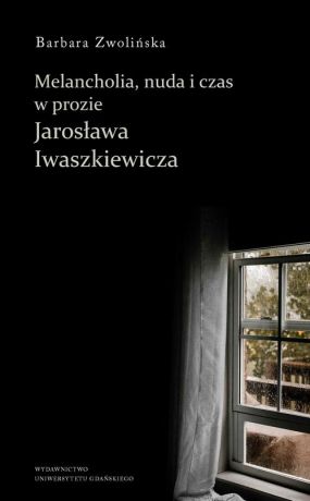 Barbara Zwolińska Melancholia, nuda i czas w prozie Jarosława Iwaszkiewicza