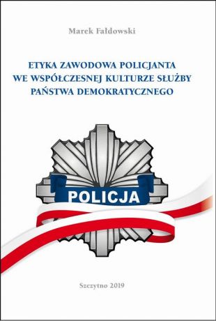 Marek Fałdowski ETYKA ZAWODOWA POLICJANTA WE WSPÓŁCZESNEJ KULTURZE SŁUŻBY PAŃSTWA DEMOKRATYCZNEGO. Wydanie II poprawione i uzupełnione