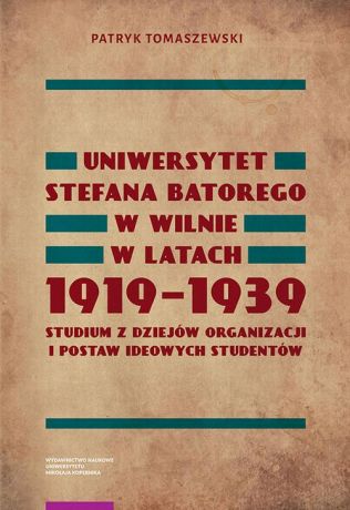 Patryk Tomaszewski Uniwersytet Stefana Batorego w Wilnie w latach 1919-1939. Studium z dziejów organizacji i postaw ideowych studentów
