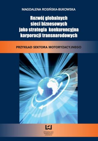 Magdalena Rosińska-Bukowska Rozwój globalnych sieci biznesowych jako strategia konkurencyjna korporacji transnarodowych. Przykład sektora motoryzacyjnego