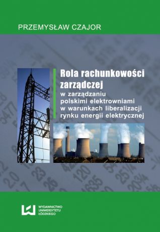 Przemysław Czajor Rola rachunkowości zarządczej w zarządzaniu polskimi elektrowniami w warunkach liberalizacji rynku energii elektrycznej