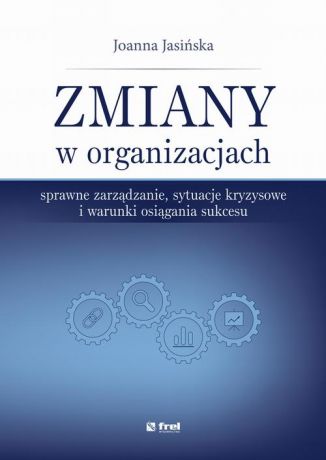 Joanna Jasińska Zmiany w organizacjach. Sprawne zarządzanie, sytuacje kryzysowe i warunki osiągania sukcesu