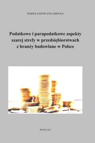 Mariola Szewczyk-Jarocka Podatkowe i parapodatkowe aspekty szarej strefy w przedsiębiorstwach z branży budowlanej w Polsce