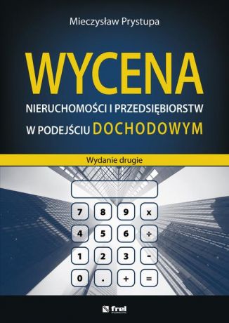 Mieczysław Prystupa Wycena nieruchomości i przedsiębiorstw w podejściu dochodowym (wydanie drugie)